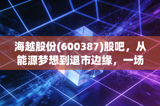 海越股份(600387)股吧,从能源梦想到退市边缘,一场散户与命运的博弈