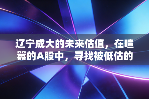 辽宁成大的未来估值，在喧嚣的A股中，寻找被低估的隐形金矿