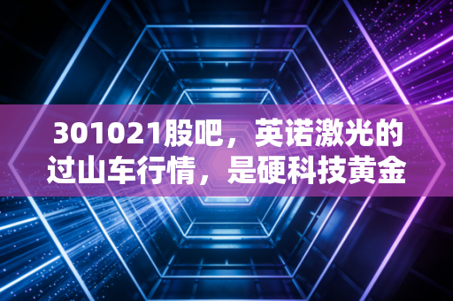 301021股吧,英诺激光的过山车行情,是硬科技黄金坑还是散户的收割机?