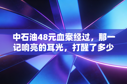 中石油48元血案经过,那一记响亮的耳光,打醒了多少A股散户的发财梦