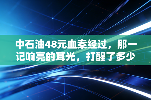 中石油48元血案经过,那一记响亮的耳光,打醒了多少A股散户的发财梦