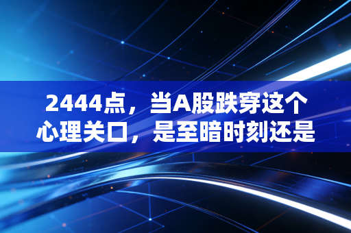 2444点，当A股跌穿这个心理关口，是至暗时刻还是黄金坑？