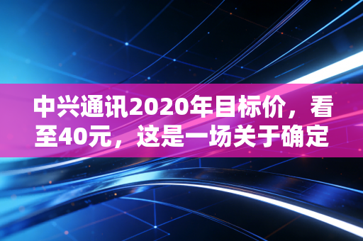 中兴通讯2020年目标价，看至40元，这是一场关于确定性的硬核博弈