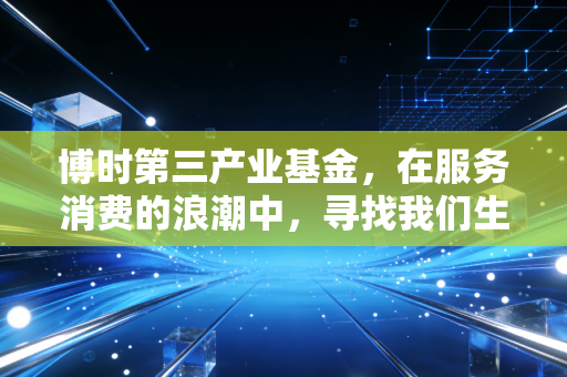 博时第三产业基金,在服务消费的浪潮中,寻找我们生活的压舱石
