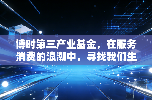博时第三产业基金,在服务消费的浪潮中,寻找我们生活的压舱石