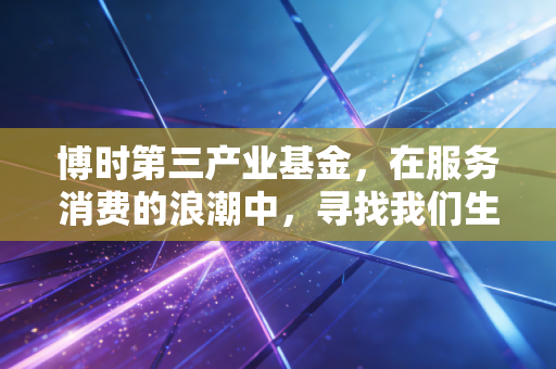 博时第三产业基金，在服务消费的浪潮中，寻找我们生活的压舱石