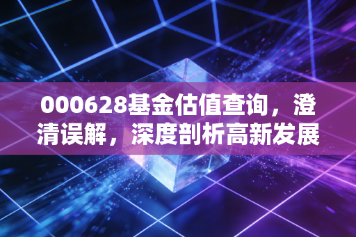 000628基金估值查询，澄清误解，深度剖析高新发展（000628）的真实投资价值