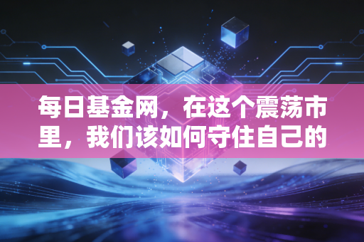 每日基金网,在这个震荡市里,我们该如何守住自己的钱袋子?