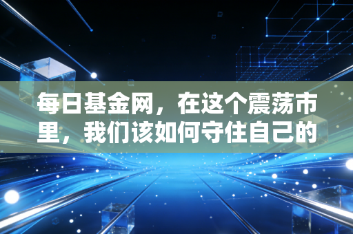 每日基金网,在这个震荡市里,我们该如何守住自己的钱袋子?