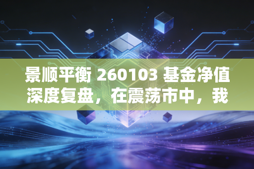 景顺平衡 260103 基金净值深度复盘,在震荡市中,我们是否还需要平衡的力量?
