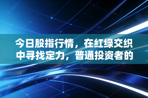 今日股指行情,在红绿交织中寻找定力,普通投资者的生存法则究竟是什么?