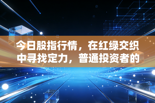今日股指行情，在红绿交织中寻找定力，普通投资者的生存法则究竟是什么？