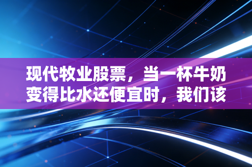现代牧业股票,当一杯牛奶变得比水还便宜时,我们该如何审视这头巨兽?