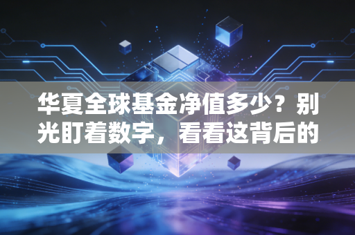 华夏全球基金净值多少？别光盯着数字，看看这背后的全球财富密码