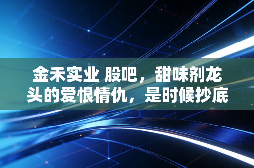 金禾实业 股吧，甜味剂龙头的爱恨情仇，是时候抄底还是该割肉离场？