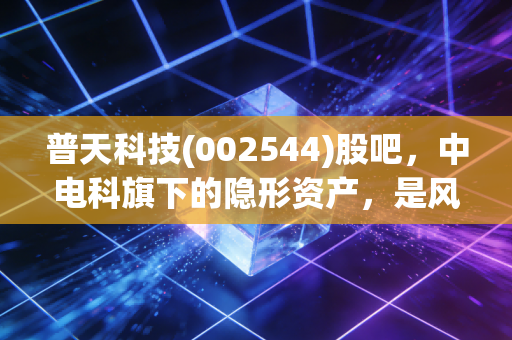 普天科技(002544)股吧，中电科旗下的隐形资产，是风口上的猪还是被低估的金矿？