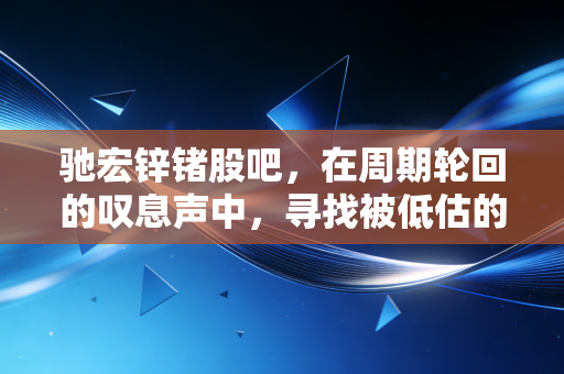 驰宏锌锗股吧,在周期轮回的叹息声中,寻找被低估的金属硬通货