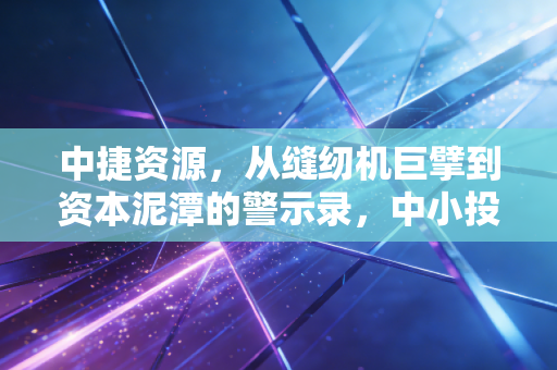 中捷资源，从缝纫机巨擘到资本泥潭的警示录，中小投资者该如何避坑？