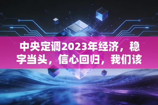 中央定调2023年经济,稳字当头,信心回归,我们该如何拥抱这场久违的春天?