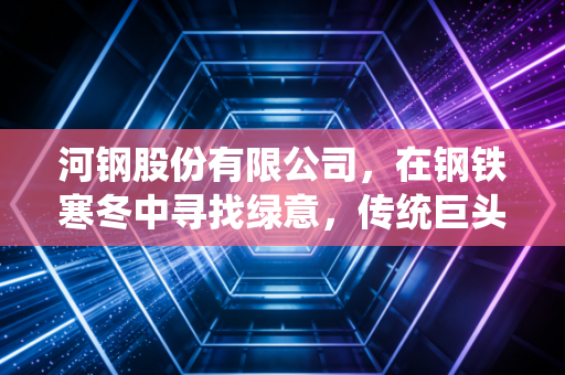 河钢股份有限公司，在钢铁寒冬中寻找绿意，传统巨头的破茧成蝶之路