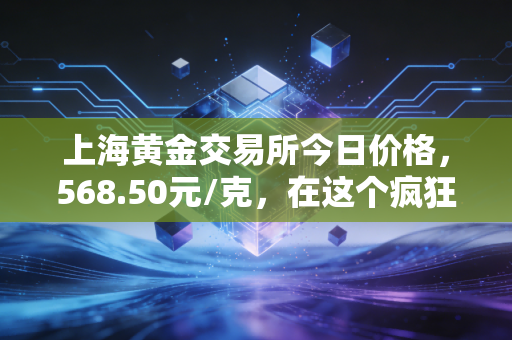 上海黄金交易所今日价格,568.50元/克,在这个疯狂的时代,黄金还能买吗?