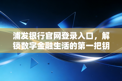 浦发银行官网登录入口，解锁数字金融生活的第一把钥匙