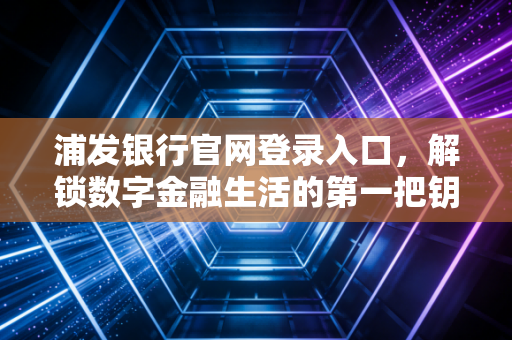 浦发银行官网登录入口，解锁数字金融生活的第一把钥匙