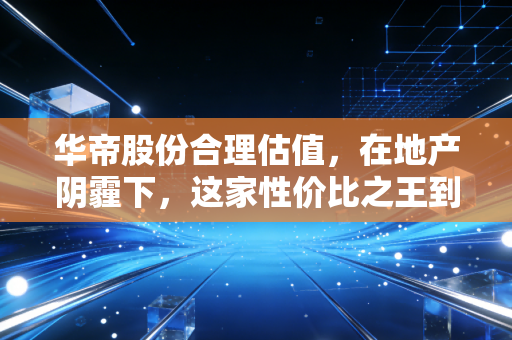 华帝股份合理估值，在地产阴霾下，这家性价比之王到底值多少钱？