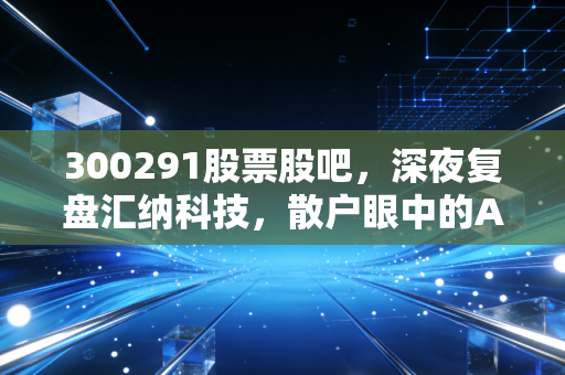 300291股票股吧,深夜复盘汇纳科技,散户眼中的AI算力是馅饼还是陷阱?