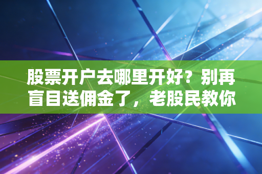 股票开户去哪里开好？别再盲目送佣金了，老股民教你避坑指南
