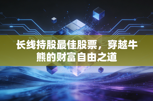 长线持股最佳股票,穿越牛熊的财富自由之道