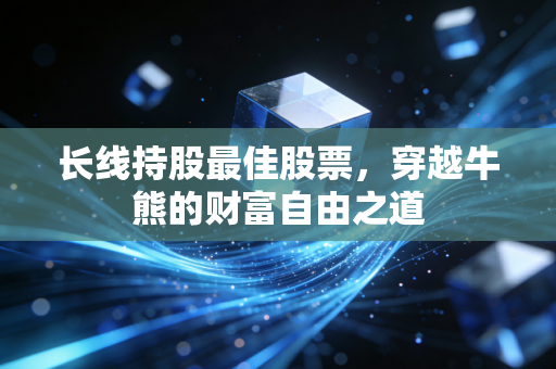 长线持股最佳股票，穿越牛熊的财富自由之道