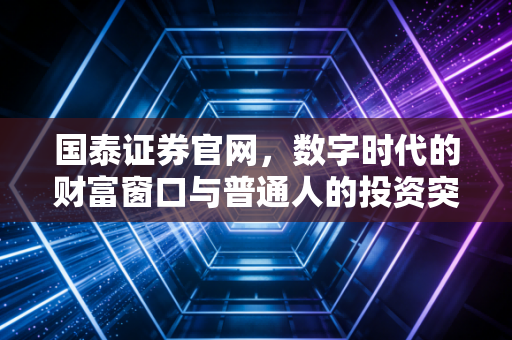 国泰证券官网,数字时代的财富窗口与普通人的投资突围