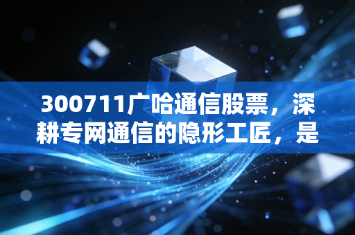 300711广哈通信股票,深耕专网通信的隐形工匠,是稳健资产还是题材炒作的过山车?