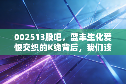 002513股吧,蓝丰生化爱恨交织的K线背后,我们该如何在波动中安放投资焦虑?