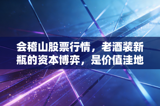 会稽山股票行情,老酒装新瓶的资本博弈,是价值洼地还是岁月的尘埃?