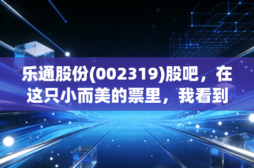 乐通股份(002319)股吧,在这只小而美的票里,我看到了散户最真实的焦虑与希望