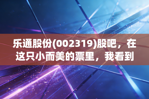 乐通股份(002319)股吧，在这只小而美的票里，我看到了散户最真实的焦虑与希望