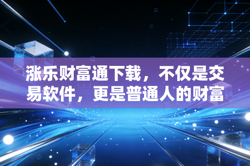 涨乐财富通下载,不仅是交易软件,更是普通人的财富进阶利器