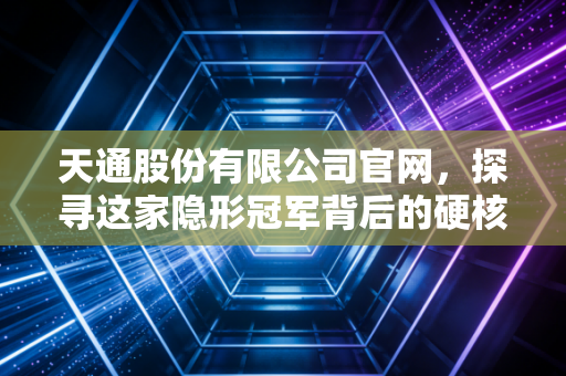 天通股份有限公司官网,探寻这家隐形冠军背后的硬核科技与投资价值