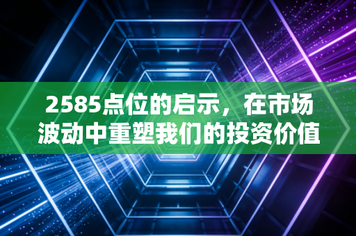2585点位的启示,在市场波动中重塑我们的投资价值观