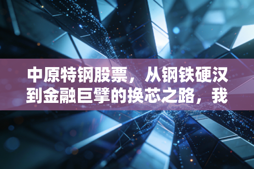 中原特钢股票,从钢铁硬汉到金融巨擘的换芯之路,我们该如何看懂这场资本局?