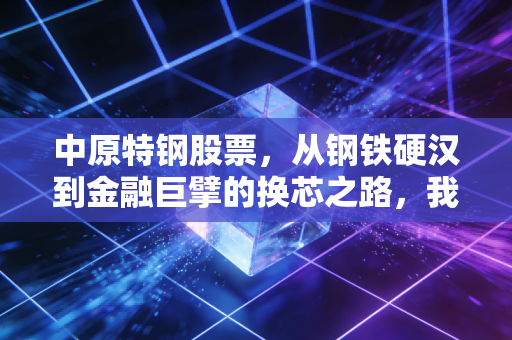 中原特钢股票，从钢铁硬汉到金融巨擘的换芯之路，我们该如何看懂这场资本局？