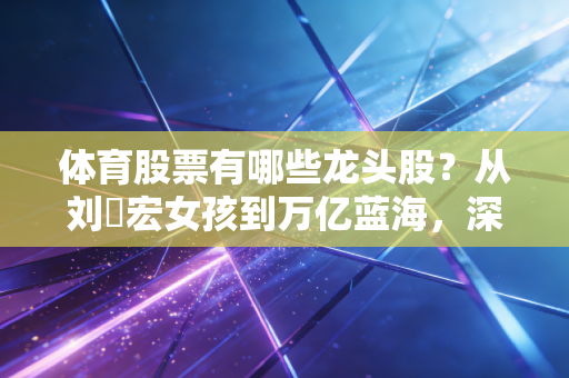 体育股票有哪些龙头股?从刘畊宏女孩到万亿蓝海,深度解析体育产业的投资机会