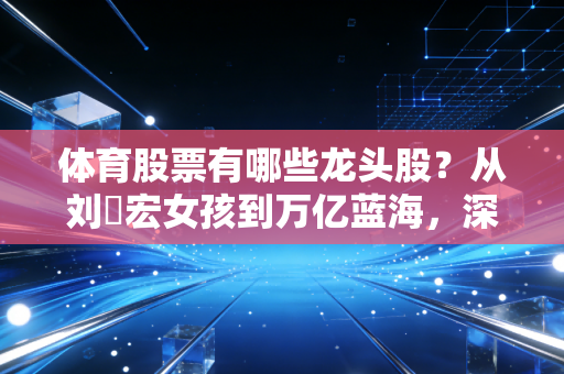 体育股票有哪些龙头股？从刘畊宏女孩到万亿蓝海，深度解析体育产业的投资机会