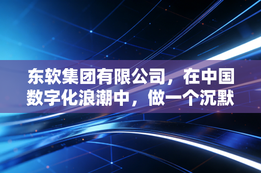 东软集团有限公司,在中国数字化浪潮中,做一个沉默的扫地僧究竟意味着什么?