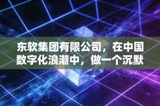 东软集团有限公司,在中国数字化浪潮中,做一个沉默的扫地僧究竟意味着什么?