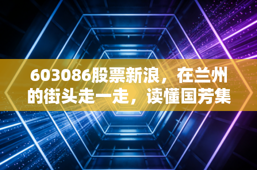 603086股票新浪,在兰州的街头走一走,读懂国芳集团这只西北零售股的酸甜苦辣