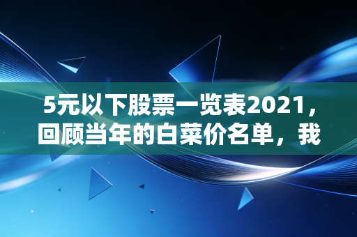 5元以下股票一览表2021,回顾当年的白菜价名单,我们到底错过了什么?
