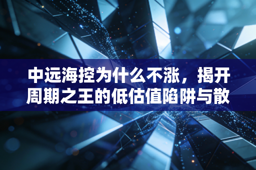 中远海控为什么不涨,揭开周期之王的低估值陷阱与散户心结